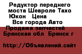 Редуктор переднего моста Шевроле Тахо/Юкон › Цена ­ 35 000 - Все города Авто » Продажа запчастей   . Брянская обл.,Брянск г.
